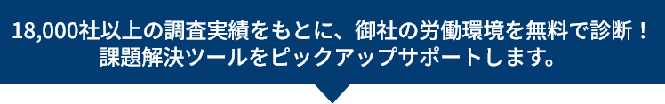 18,000社以上の調査実績をもとに、御社の労働環境を無料で診断！課題解決ツールをピックアップサポートします。